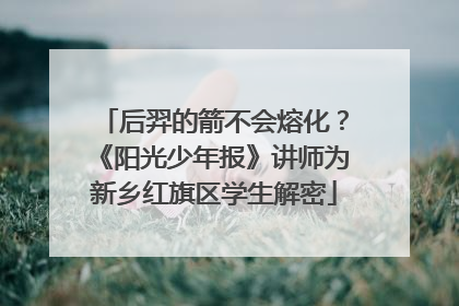 后羿的箭不会熔化？《阳光少年报》讲师为新乡红旗区学生解密